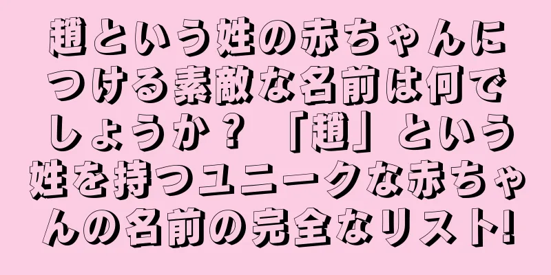 趙という姓の赤ちゃんにつける素敵な名前は何でしょうか？ 「趙」という姓を持つユニークな赤ちゃんの名前の完全なリスト!