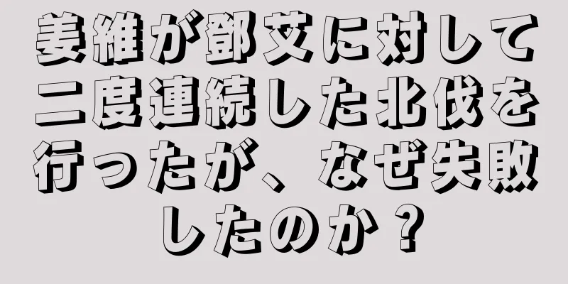 姜維が鄧艾に対して二度連続した北伐を行ったが、なぜ失敗したのか？