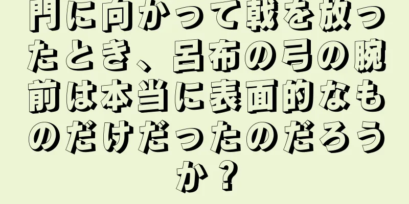 門に向かって戟を放ったとき、呂布の弓の腕前は本当に表面的なものだけだったのだろうか？