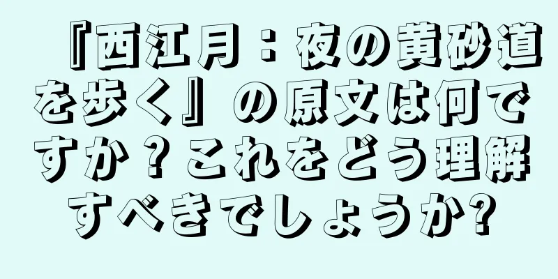 『西江月：夜の黄砂道を歩く』の原文は何ですか？これをどう理解すべきでしょうか?