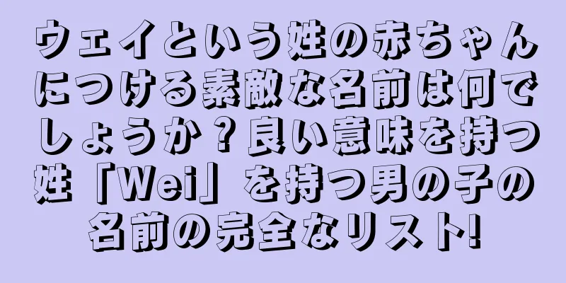 ウェイという姓の赤ちゃんにつける素敵な名前は何でしょうか？良い意味を持つ姓「Wei」を持つ男の子の名前の完全なリスト!