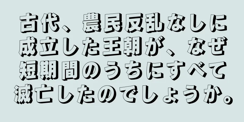 古代、農民反乱なしに成立した王朝が、なぜ短期間のうちにすべて滅亡したのでしょうか。