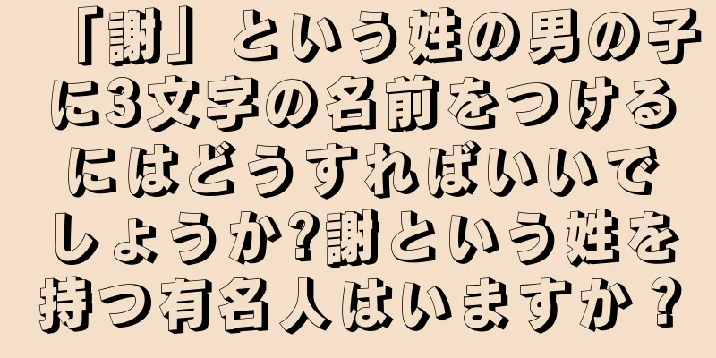 「謝」という姓の男の子に3文字の名前をつけるにはどうすればいいでしょうか?謝という姓を持つ有名人はいますか？