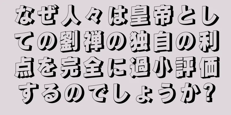 なぜ人々は皇帝としての劉禅の独自の利点を完全に過小評価するのでしょうか?