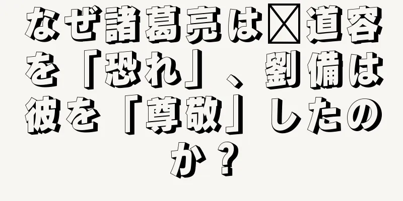 なぜ諸葛亮は邢道容を「恐れ」、劉備は彼を「尊敬」したのか？