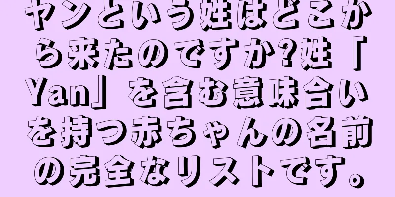 ヤンという姓はどこから来たのですか?姓「Yan」を含む意味合いを持つ赤ちゃんの名前の完全なリストです。