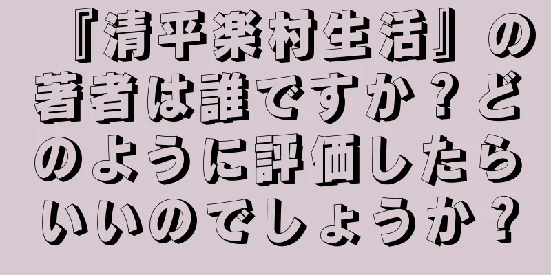 『清平楽村生活』の著者は誰ですか？どのように評価したらいいのでしょうか？
