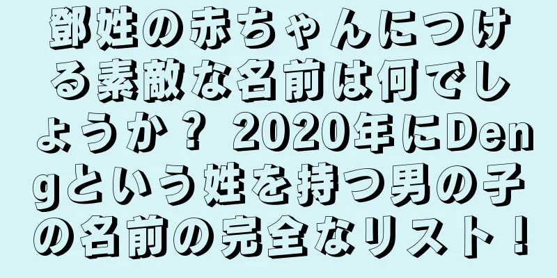 鄧姓の赤ちゃんにつける素敵な名前は何でしょうか？ 2020年にDengという姓を持つ男の子の名前の完全なリスト！