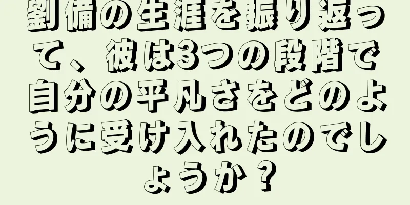 劉備の生涯を振り返って、彼は3つの段階で自分の平凡さをどのように受け入れたのでしょうか？