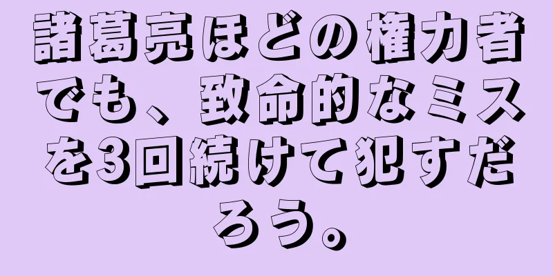 諸葛亮ほどの権力者でも、致命的なミスを3回続けて犯すだろう。