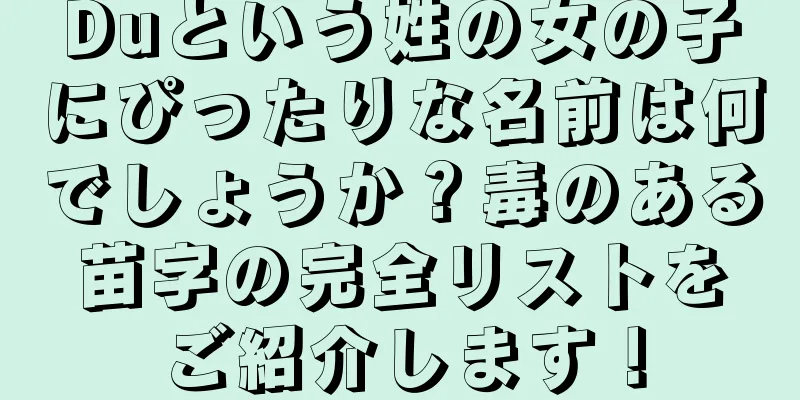 Duという姓の女の子にぴったりな名前は何でしょうか？毒のある苗字の完全リストをご紹介します！
