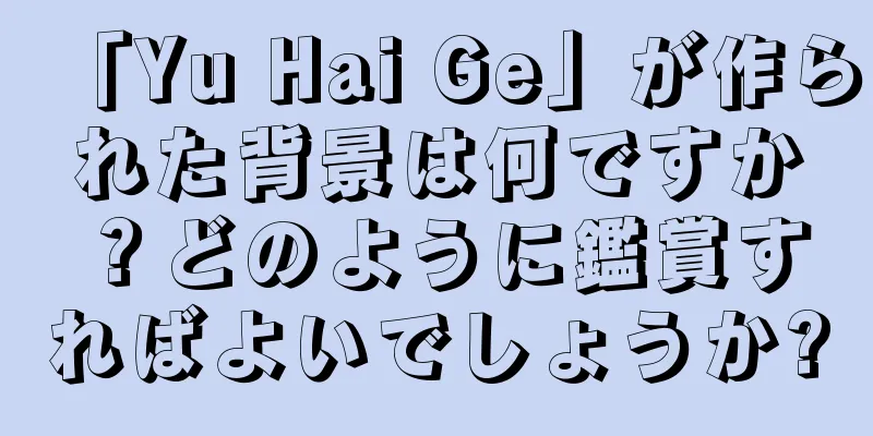 「Yu Hai Ge」が作られた背景は何ですか？どのように鑑賞すればよいでしょうか?