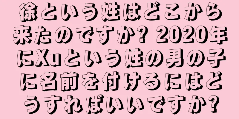 徐という姓はどこから来たのですか? 2020年にXuという姓の男の子に名前を付けるにはどうすればいいですか?