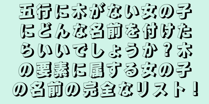 五行に木がない女の子にどんな名前を付けたらいいでしょうか？木の要素に属する女の子の名前の完全なリスト！