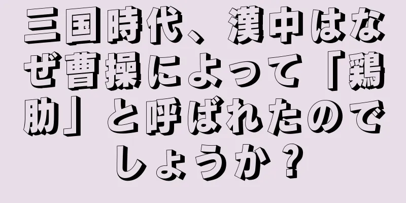 三国時代、漢中はなぜ曹操によって「鶏肋」と呼ばれたのでしょうか？