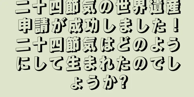 二十四節気の世界遺産申請が成功しました！二十四節気はどのようにして生まれたのでしょうか?
