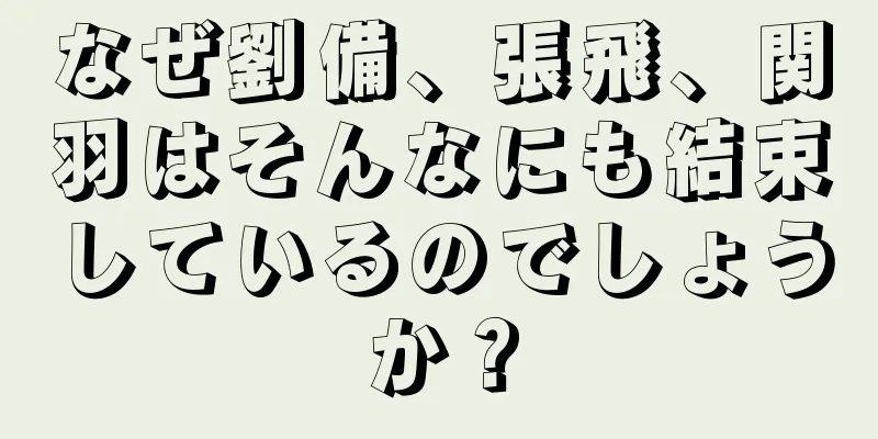 なぜ劉備、張飛、関羽はそんなにも結束しているのでしょうか？