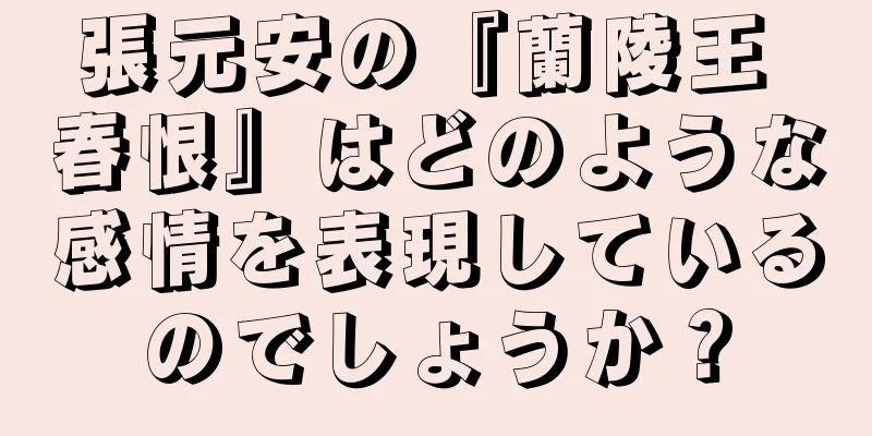 張元安の『蘭陵王 春恨』はどのような感情を表現しているのでしょうか？