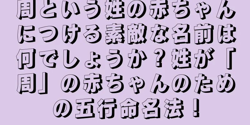 周という姓の赤ちゃんにつける素敵な名前は何でしょうか？姓が「周」の赤ちゃんのための五行命名法！