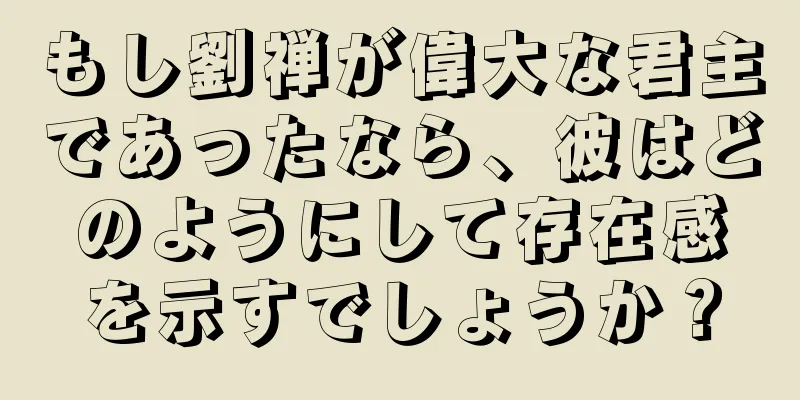 もし劉禅が偉大な君主であったなら、彼はどのようにして存在感を示すでしょうか？