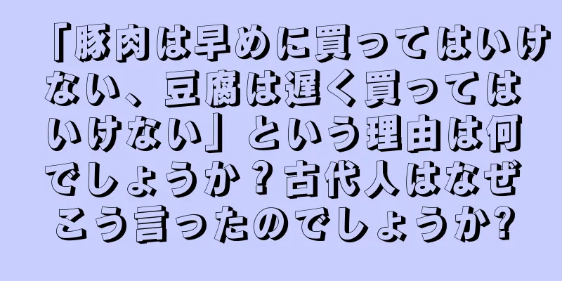 「豚肉は早めに買ってはいけない、豆腐は遅く買ってはいけない」という理由は何でしょうか？古代人はなぜこう言ったのでしょうか?