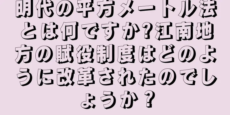 明代の平方メートル法とは何ですか?江南地方の賦役制度はどのように改革されたのでしょうか？