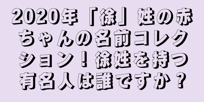 2020年「徐」姓の赤ちゃんの名前コレクション！徐姓を持つ有名人は誰ですか？