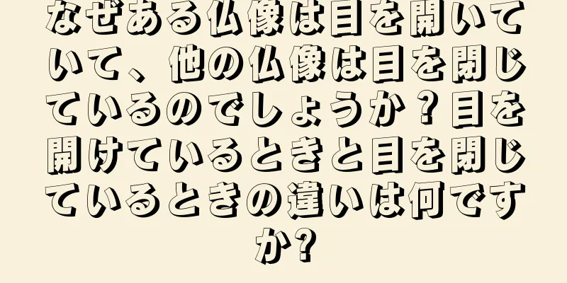 なぜある仏像は目を開いていて、他の仏像は目を閉じているのでしょうか？目を開けているときと目を閉じているときの違いは何ですか?