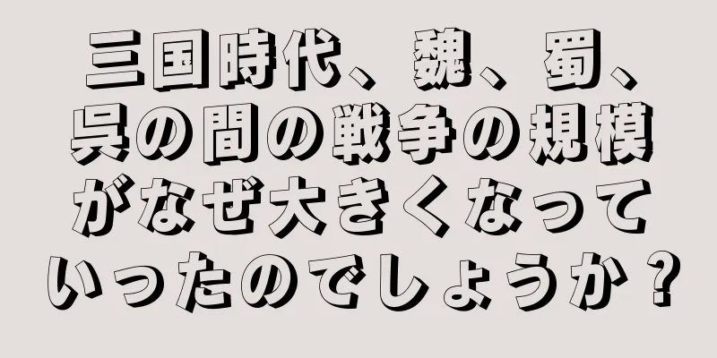 三国時代、魏、蜀、呉の間の戦争の規模がなぜ大きくなっていったのでしょうか？