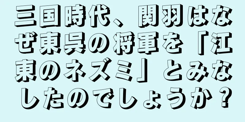 三国時代、関羽はなぜ東呉の将軍を「江東のネズミ」とみなしたのでしょうか？