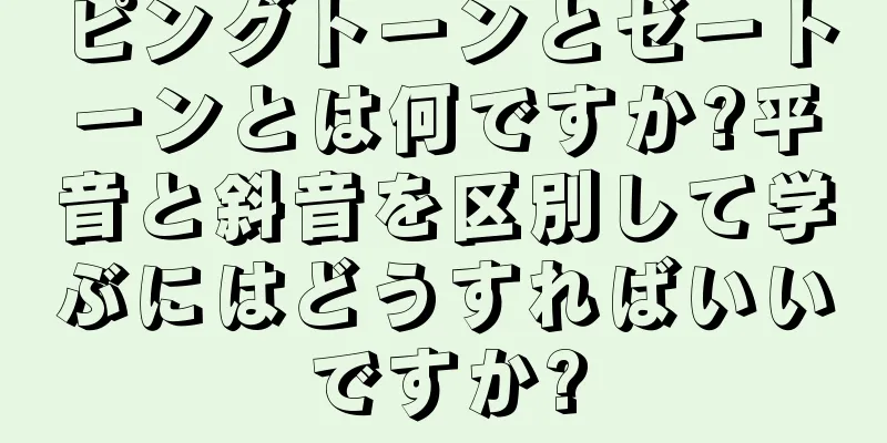 ピングトーンとゼートーンとは何ですか?平音と斜音を区別して学ぶにはどうすればいいですか?
