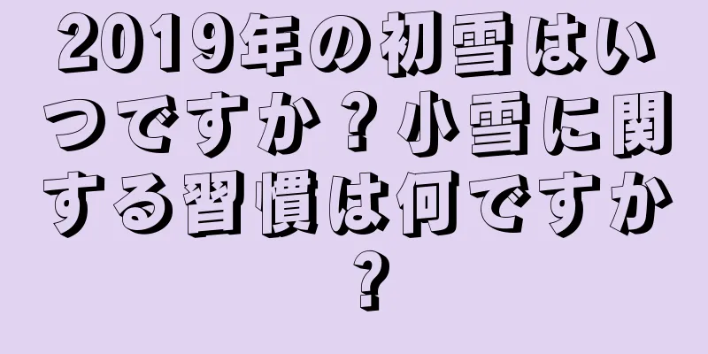 2019年の初雪はいつですか？小雪に関する習慣は何ですか？