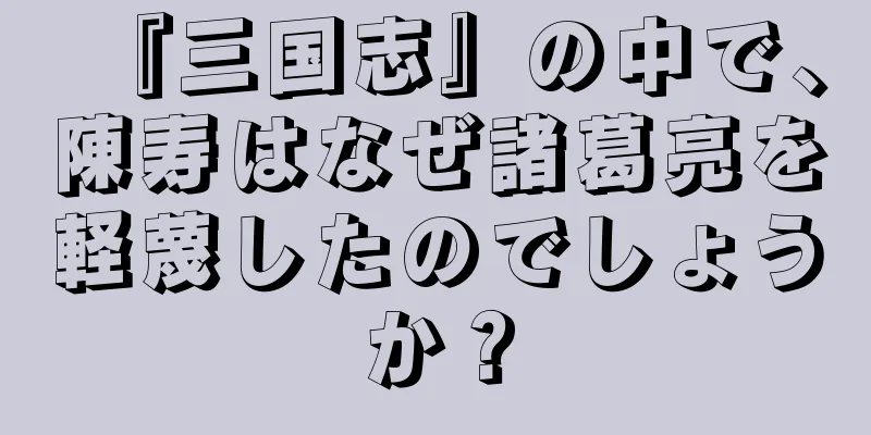 『三国志』の中で、陳寿はなぜ諸葛亮を軽蔑したのでしょうか？