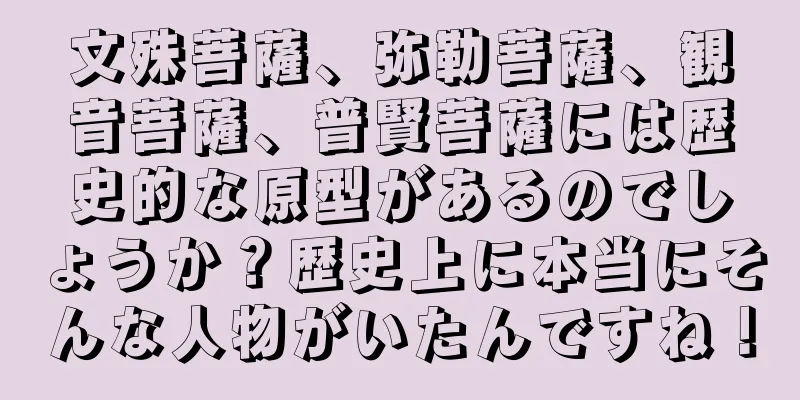 文殊菩薩、弥勒菩薩、観音菩薩、普賢菩薩には歴史的な原型があるのでしょうか？歴史上に本当にそんな人物がいたんですね！