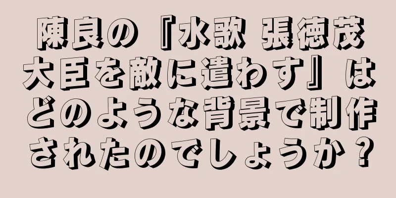 陳良の『水歌 張徳茂大臣を敵に遣わす』はどのような背景で制作されたのでしょうか？