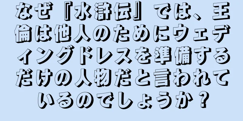 なぜ『水滸伝』では、王倫は他人のためにウェディングドレスを準備するだけの人物だと言われているのでしょうか？