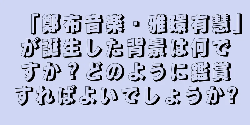 「鄭布音楽・雅環有慧」が誕生した背景は何ですか？どのように鑑賞すればよいでしょうか?