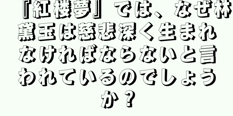 『紅楼夢』では、なぜ林黛玉は慈悲深く生まれなければならないと言われているのでしょうか？