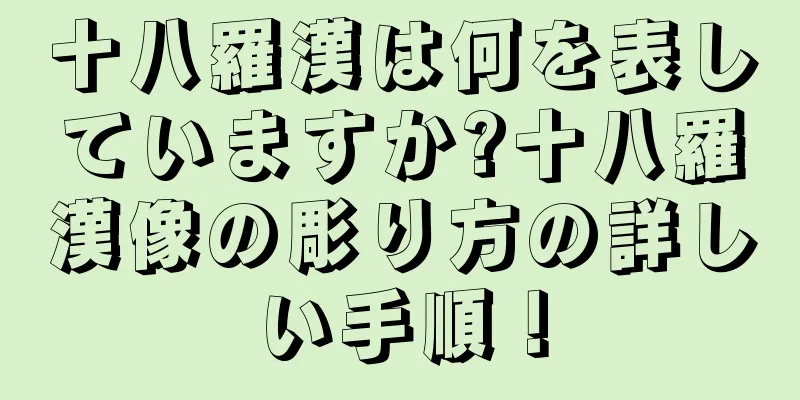 十八羅漢は何を表していますか?十八羅漢像の彫り方の詳しい手順！
