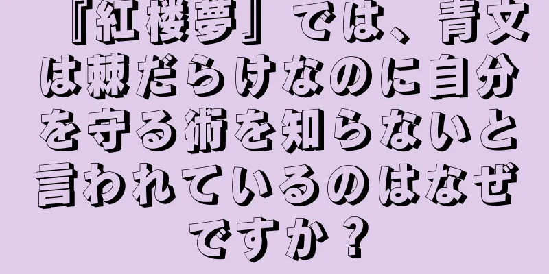『紅楼夢』では、青文は棘だらけなのに自分を守る術を知らないと言われているのはなぜですか？