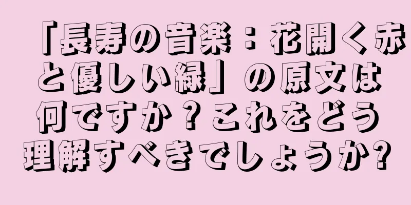「長寿の音楽：花開く赤と優しい緑」の原文は何ですか？これをどう理解すべきでしょうか?
