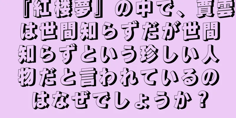 『紅楼夢』の中で、賈雲は世間知らずだが世間知らずという珍しい人物だと言われているのはなぜでしょうか？