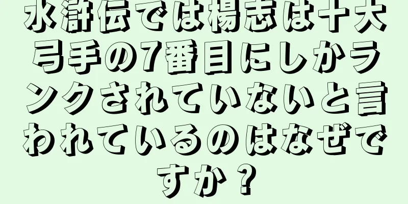 水滸伝では楊志は十大弓手の7番目にしかランクされていないと言われているのはなぜですか？