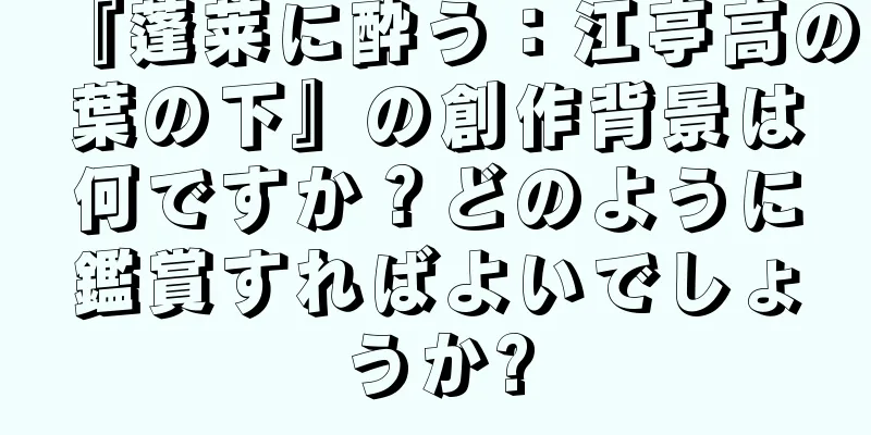 『蓬莱に酔う：江亭高の葉の下』の創作背景は何ですか？どのように鑑賞すればよいでしょうか?