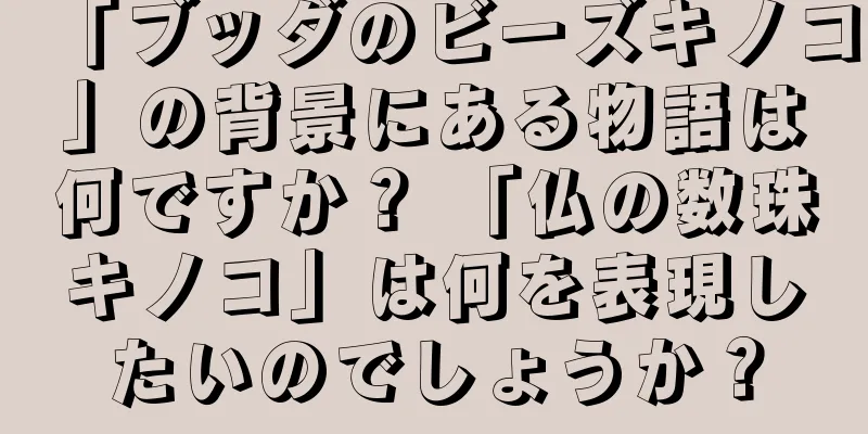 「ブッダのビーズキノコ」の背景にある物語は何ですか？ 「仏の数珠キノコ」は何を表現したいのでしょうか？
