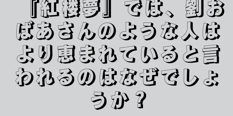 『紅楼夢』では、劉おばあさんのような人はより恵まれていると言われるのはなぜでしょうか？