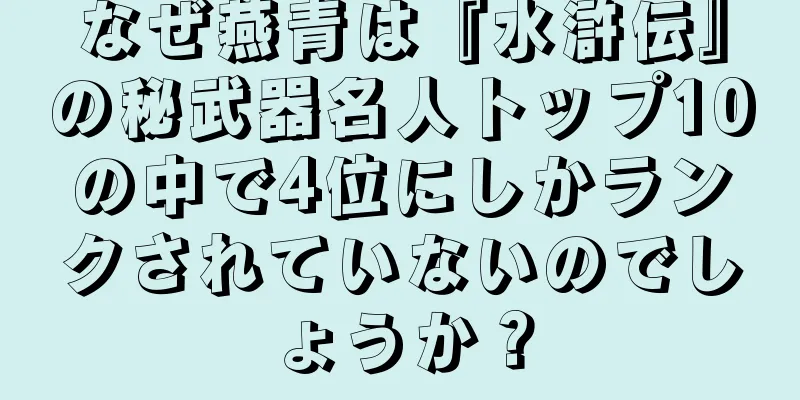 なぜ燕青は『水滸伝』の秘武器名人トップ10の中で4位にしかランクされていないのでしょうか？