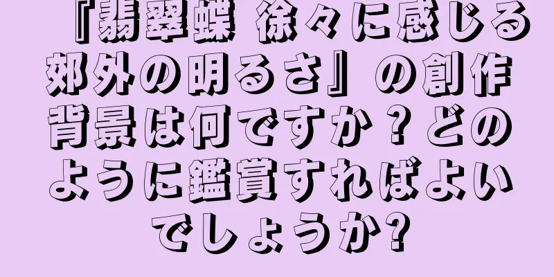 『翡翠蝶 徐々に感じる郊外の明るさ』の創作背景は何ですか？どのように鑑賞すればよいでしょうか?