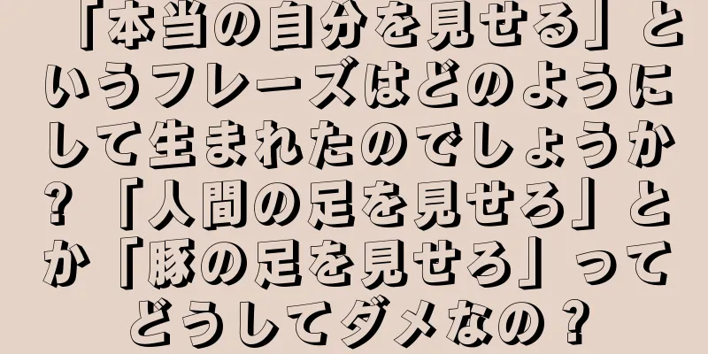 「本当の自分を見せる」というフレーズはどのようにして生まれたのでしょうか? 「人間の足を見せろ」とか「豚の足を見せろ」ってどうしてダメなの？