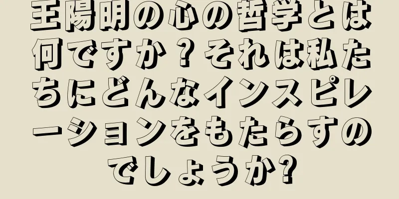 王陽明の心の哲学とは何ですか？それは私たちにどんなインスピレーションをもたらすのでしょうか?